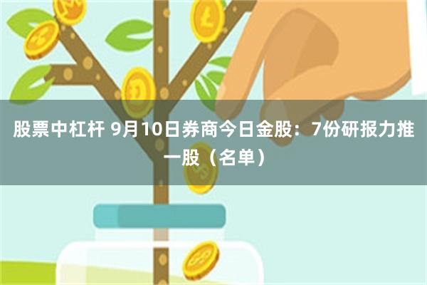 股票中杠杆 9月10日券商今日金股：7份研报力推一股（名单）