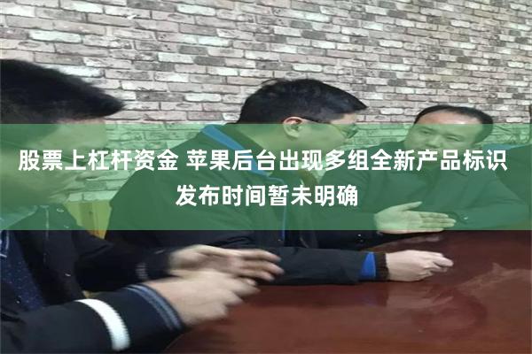 股票上杠杆资金 苹果后台出现多组全新产品标识 发布时间暂未明确