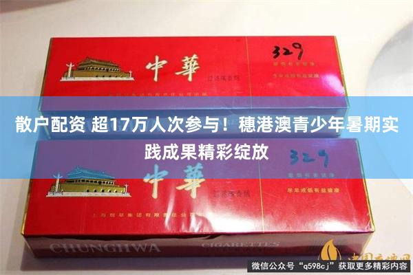 散户配资 超17万人次参与！穗港澳青少年暑期实践成果精彩绽放