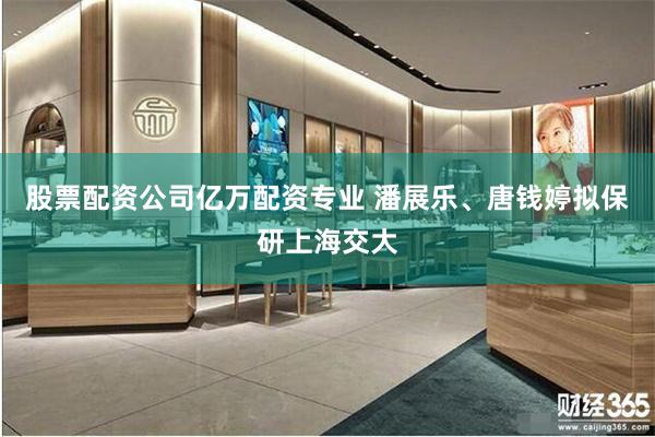 股票配资公司亿万配资专业 潘展乐、唐钱婷拟保研上海交大